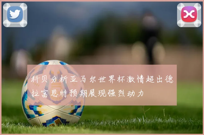 科贝分析亚马尔世界杯激情超出德拉富恩特预期展现强烈动力