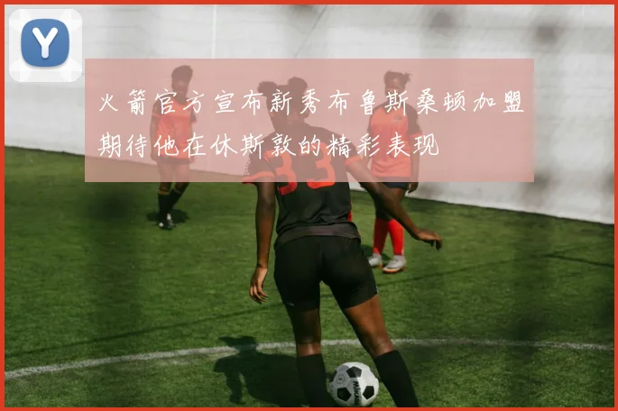 火箭官方宣布新秀布鲁斯桑顿加盟期待他在休斯敦的精彩表现