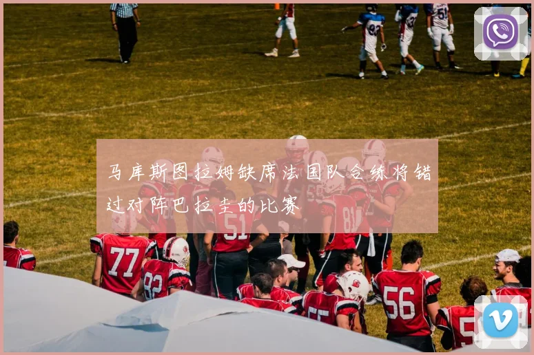 马库斯图拉姆缺席法国队合练将错过对阵巴拉圭的比赛
