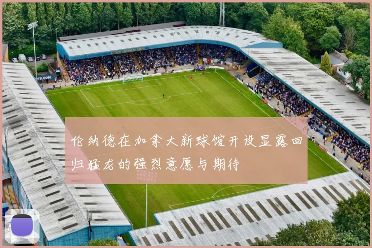 伦纳德在加拿大新球馆开设显露回归猛龙的强烈意愿与期待