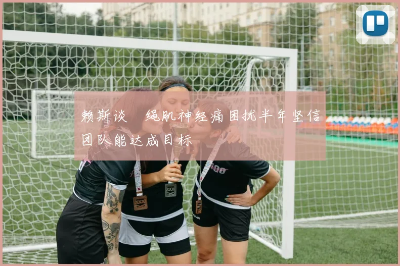 赖斯谈腘绳肌神经痛困扰半年坚信团队能达成目标