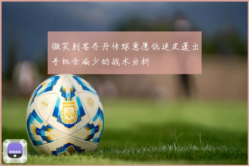 微笑刺客乔丹传球意愿低迷皮蓬出手机会减少的战术分析