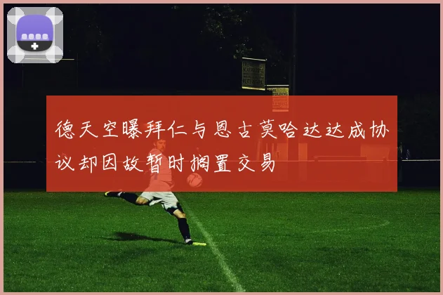 德天空曝拜仁与恩古莫哈达达成协议却因故暂时搁置交易