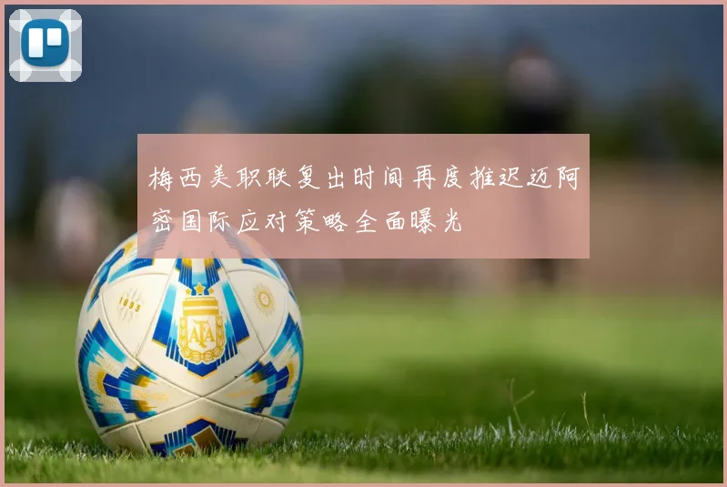 梅西美职联复出时间再度推迟迈阿密国际应对策略全面曝光