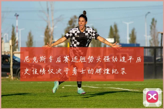 尼克斯季后赛连胜势头强劲追平历史佳绩仅次于勇士的辉煌纪录
