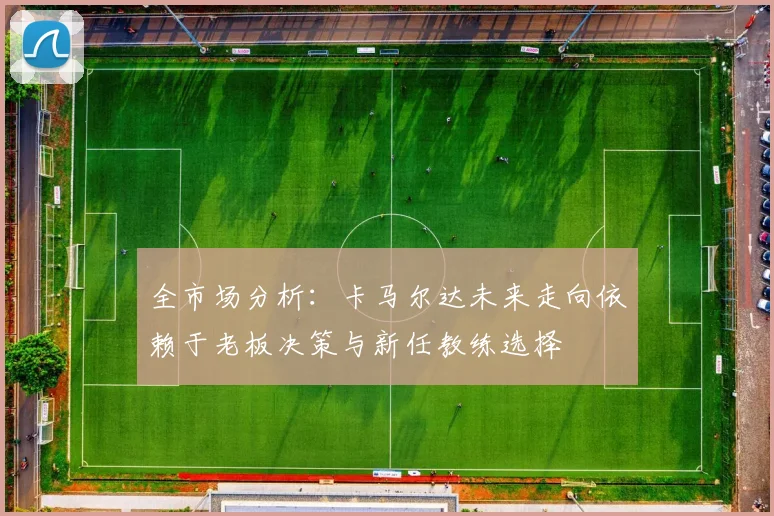 全市场分析：卡马尔达未来走向依赖于老板决策与新任教练选择