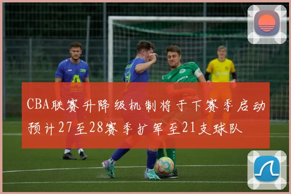CBA联赛升降级机制将于下赛季启动预计27至28赛季扩军至21支球队