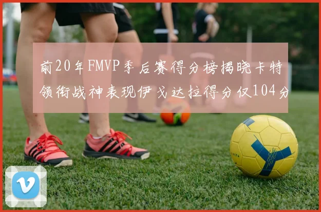 前20年FMVP季后赛得分榜揭晓卡特领衔战神表现伊戈达拉得分仅104分