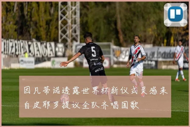 因凡蒂诺透露世界杯新仪式灵感来自皮耶罗提议全队齐唱国歌